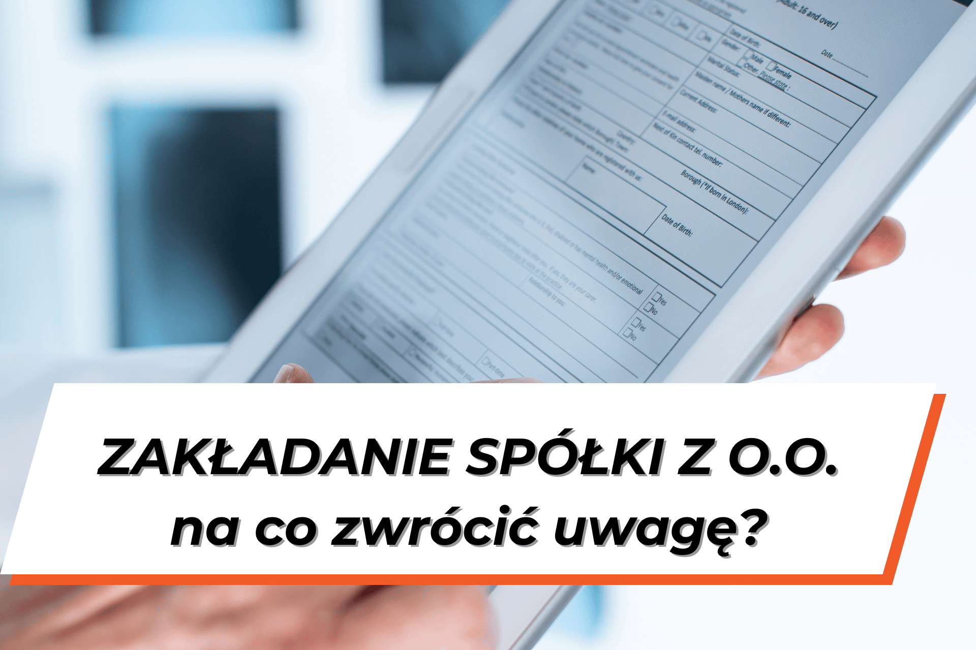 Widoczne męskie dłonie trzymające biały tablet z wyświetlonym na nim formularzem. Na dole grafiki napis "Zakładanie spółki z o.o., na co zwrócić uwagę?"