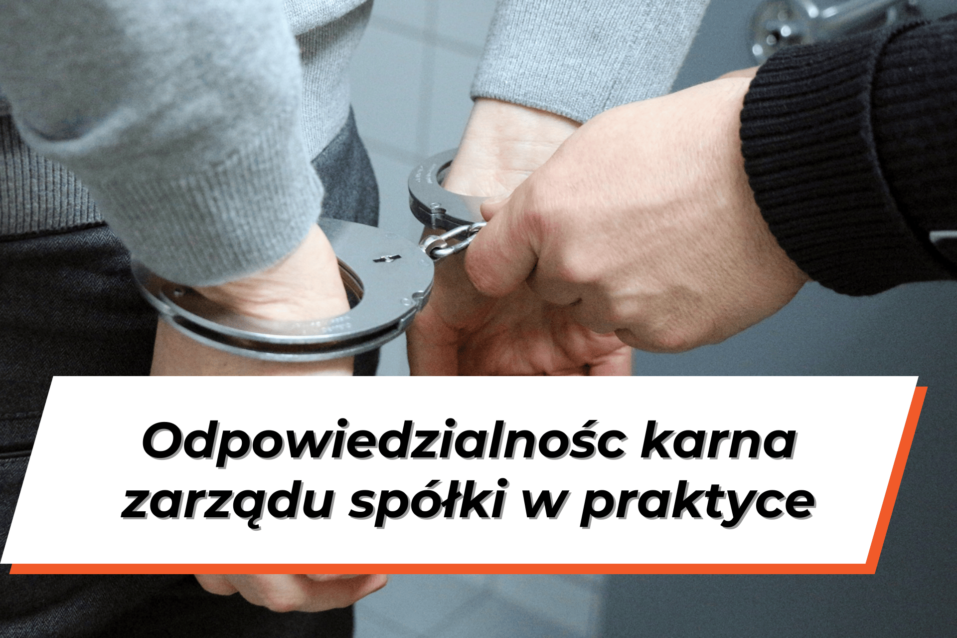 Widoczne męskie dłonie skute w kajdanki. Na dole grafiki napis na białym tle "Odpowiedzialność karna zarządu spółki w praktyce"