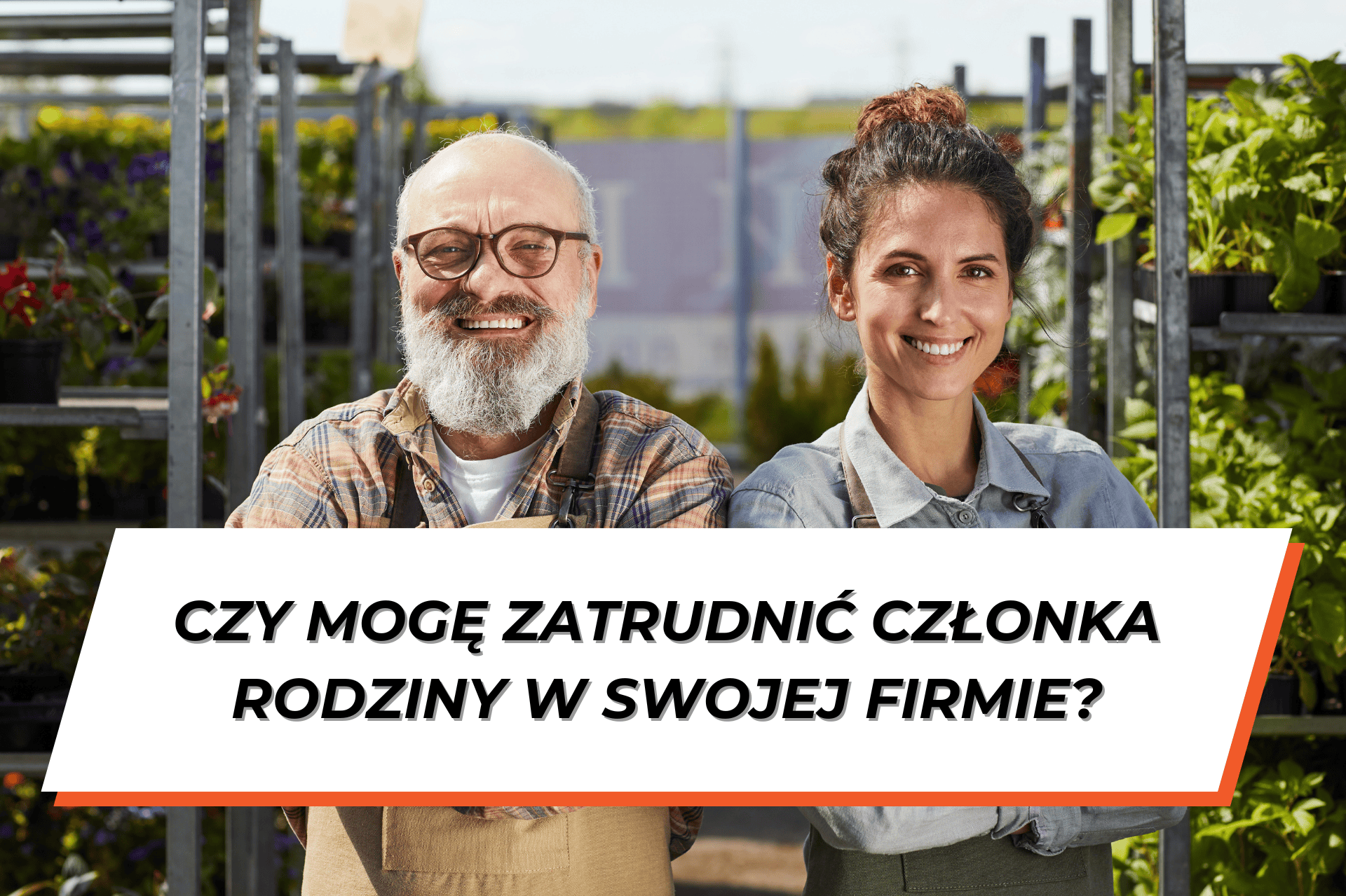 Uśmiechający się starszy mężczyzna z młodszą kobietą. W tle regały z roślinami. Na dole na białym tle napis: "Czy mogę zatrudnić członka rodziny w swojej firmie?"