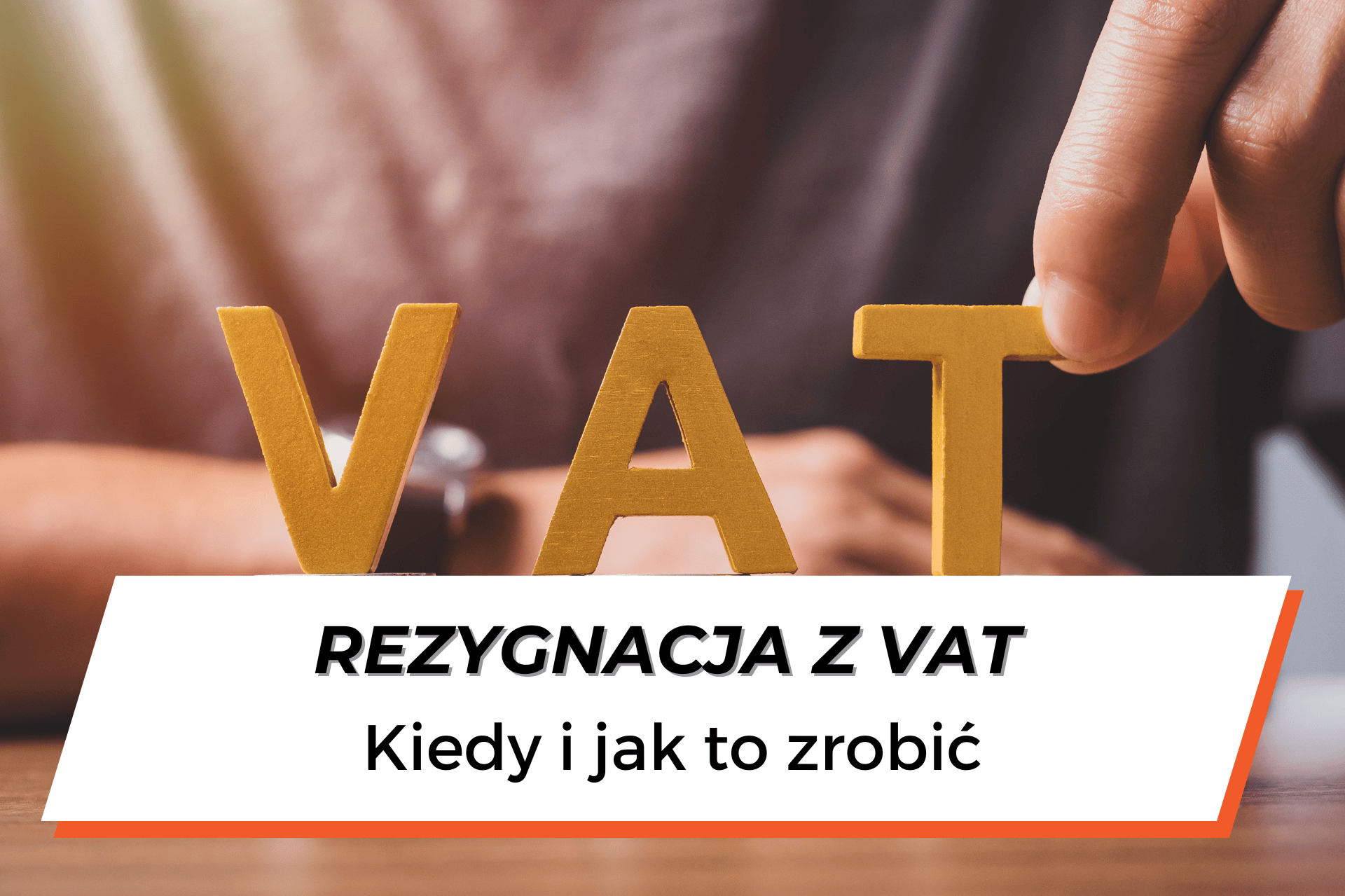 Widoczny fragment postaci, która ustawia wycięte litery koloru żółtego w napis VAT. Na dole grafiki na białym tle napis: "Rezygnacja z VAT – kiedy i jak to zrobić?"