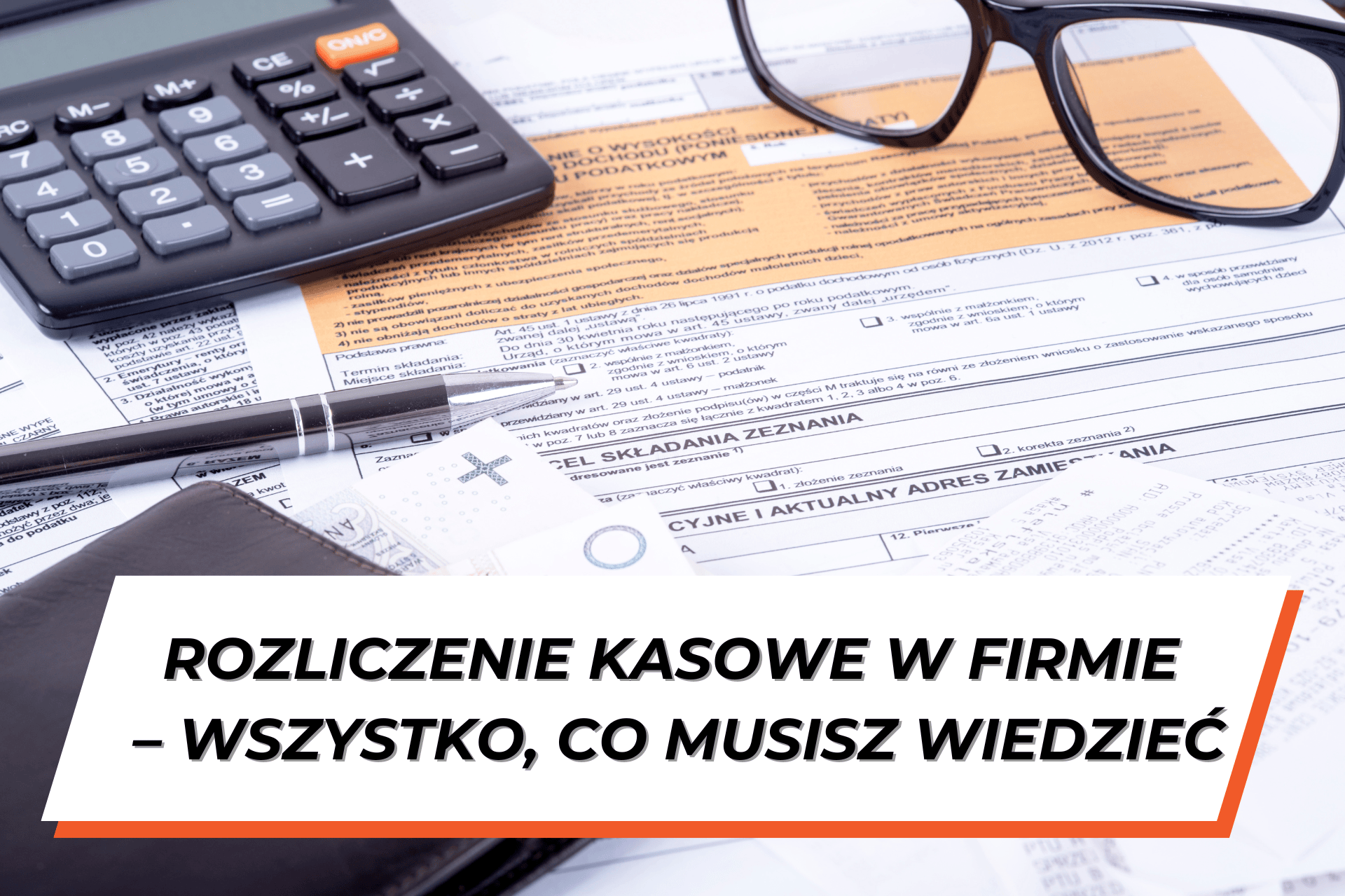 Widoczne na biurku formularze PIT, na nich leżące okulary, długopis oraz kalkulator i portfel z wystającymi banknotami. Na dole grafiki na białym tle napis: "Rozliczenie kasowe w firmie – wszystko, co musisz wiedzieć"