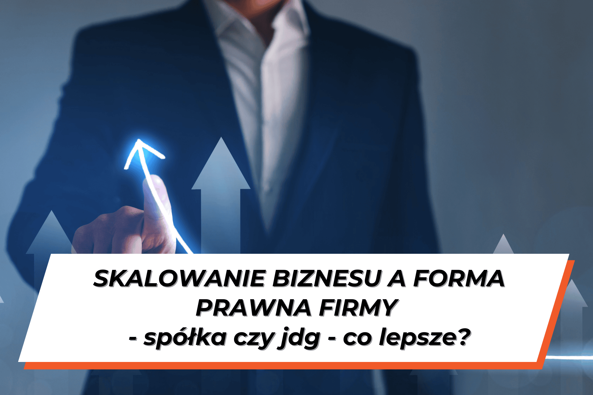 Widoczna postać mężczyzny w garniturze wskazującego palcem na noeonową niebieską strzałką pnącą się do góry. Na dole grafiki na białym tle napis: "Skalowanie biznesu a forma prawna firmy - spółka czy jdg - co lepsze?"