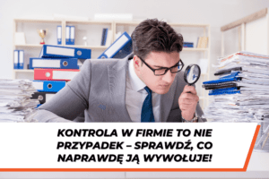 Mężczyzna w garniturze analizuje dokumenty przez lupę, siedząc przy biurku z dużą ilością papierów – hasło na grafice: Kontrola w firmie to nie przypadek – sprawdź, co naprawdę ją wywołuje!