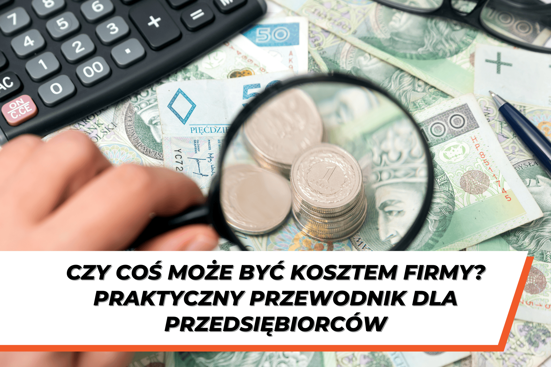 Stos polskich banknotów i monet, lupą powiększona moneta jednozłotowa, w tle kalkulator, okulary i długopis. Tekst na dole grafiki: ‘Czy coś może być kosztem firmy? Praktyczny przewodnik dla przedsiębiorców.’
