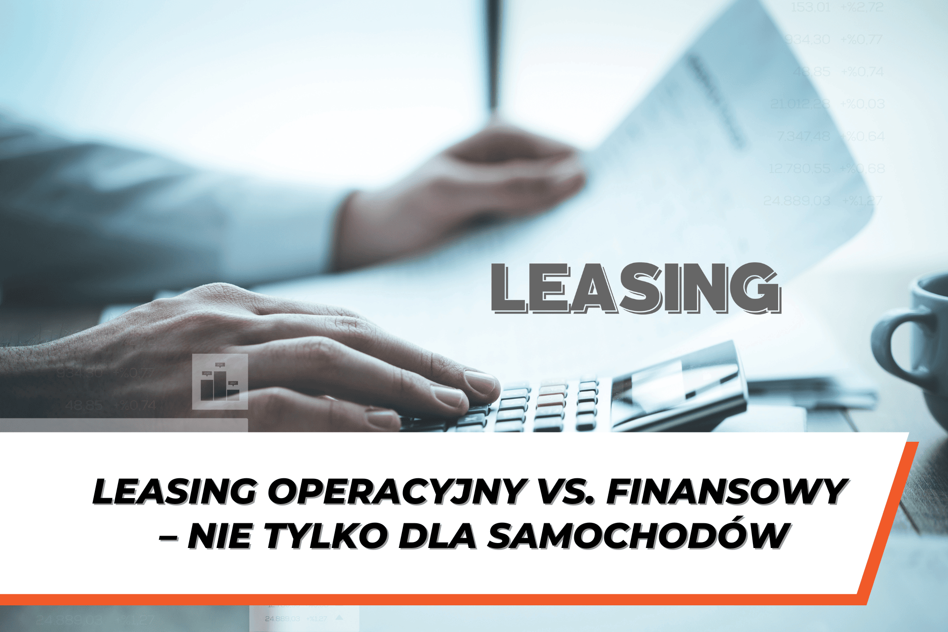 Osoba korzystająca z kalkulatora i analizująca dokumenty finansowe, z widocznym napisem ‘Leasing’. Tekst na grafice: Leasing operacyjny vs. finansowy – nie tylko dla samochodów.