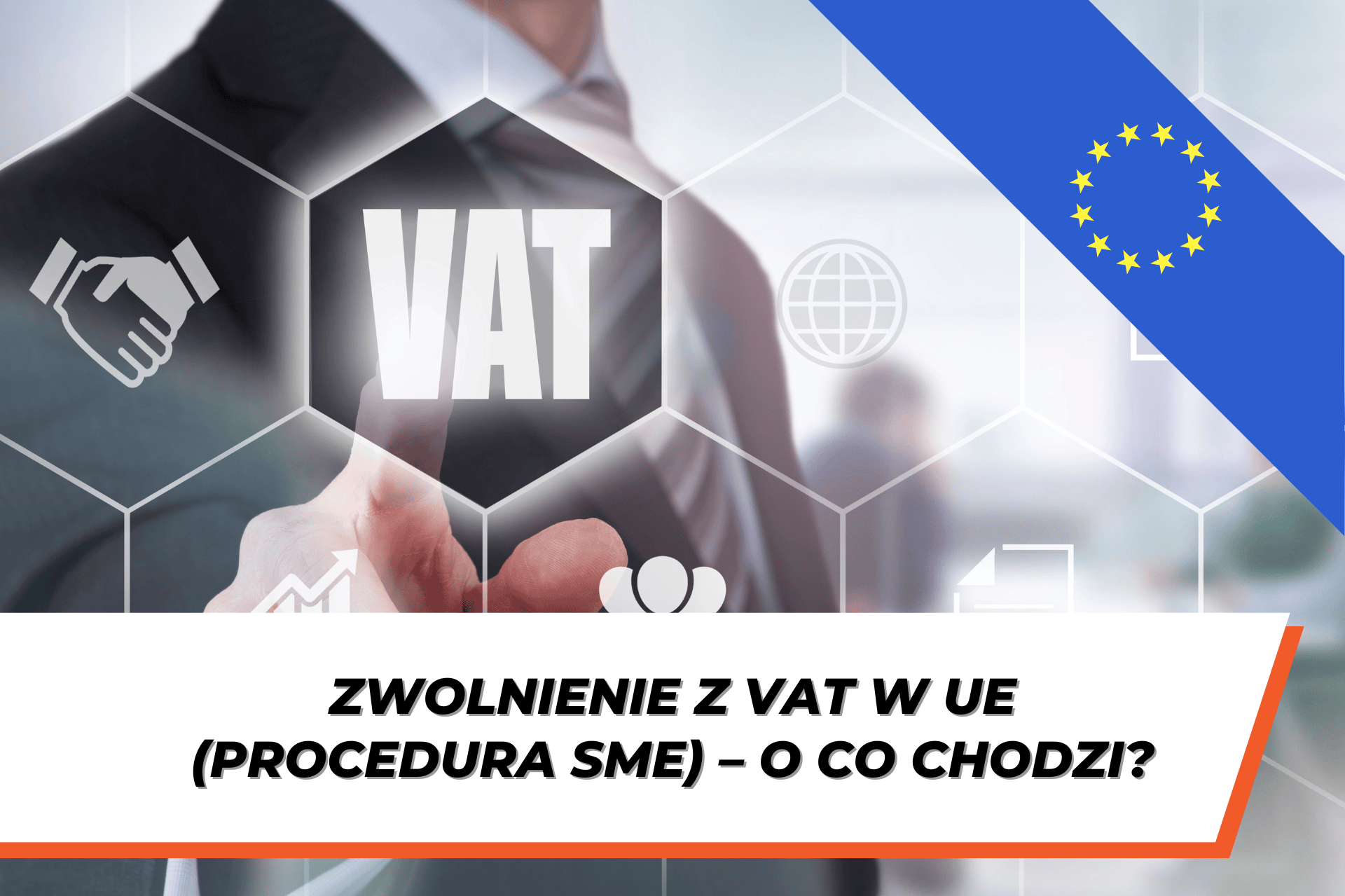 Grafika przedstawia palec wskazujący mężczyzny w garniturze, który dotyka wirtualnego przycisku z napisem "VAT". Tło składa się z ikon symbolizujących biznes i współpracę, a w prawym górnym rogu widnieje niebieski pasek z flagą Unii Europejskiej. U dołu obrazu znajduje się biały baner z tytułem: "Zwolnienie z VAT w UE (procedura SME) – o co chodzi?".
