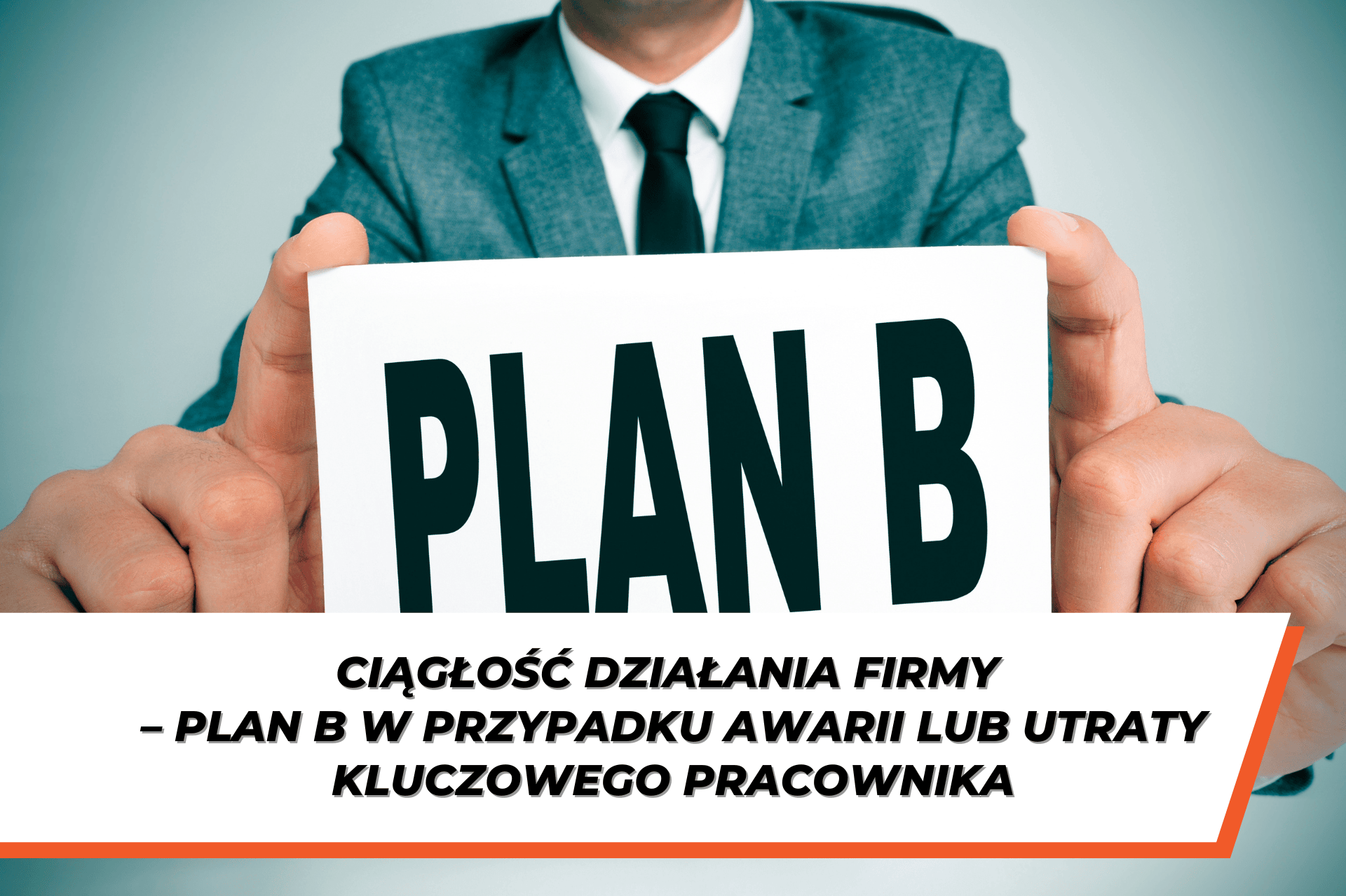 Biznesmen w garniturze trzyma tabliczkę z napisem "PLAN B". Pod spodem znajduje się tekst "CIĄGŁOŚĆ DZIAŁANIA FIRMY - PLAN B W PRZYPADKU AWARII LUB UTRATY KLUCZOWEGO PRACOWNIKA"