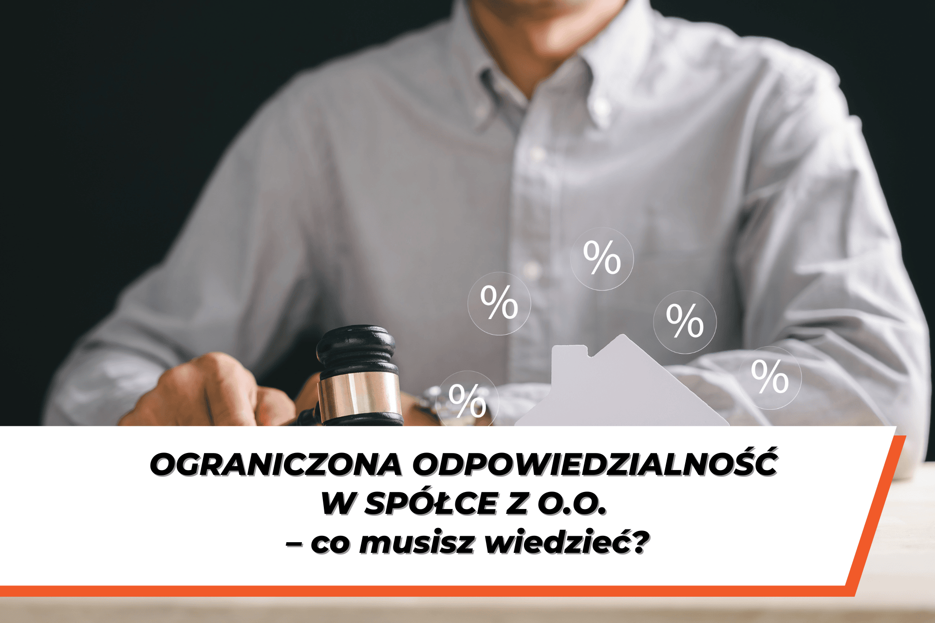 Mężczyzna w koszuli siedzący przy stole, trzymający młotek sędziowski. Nad miniaturą białego domu unoszą się ikony procentów (%). Poniżej znajduje się baner z napisem: OGRANICZONA ODPOWIEDZIALNOŚĆ W SPÓŁCE Z O.O. – co musisz wiedzieć?.