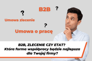 Mężczyzna zastanawia się nad wyborem formy współpracy. Na grafice znajdują się napisy: „B2B”, „Umowa o pracę” i „Umowa zlecenie” oraz tytuł „B2B, zlecenie czy etat? Która forma współpracy będzie najlepsza dla Twojej firmy?”.