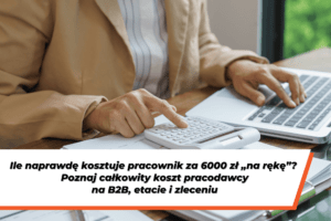 Zdjęcie osoby w beżowej marynarce wykonującej obliczenia na kalkulatorze i laptopie. Na dole grafiki znajduje się napis: „Ile naprawdę kosztuje pracownik za 6000 zł „na rękę”? Poznaj całkowity koszt pracodawcy na B2B, etacie i zleceniu”.