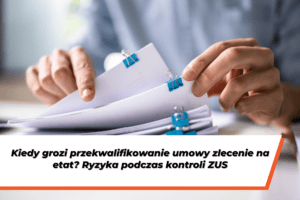 Osoba przeglądająca dokumenty spięte klipsami. Na dole grafiki na białym tle widnieje napis: Kiedy grozi przekwalifikowanie umowy zlecenie na etat? Ryzyka podczas kontroli ZUS.