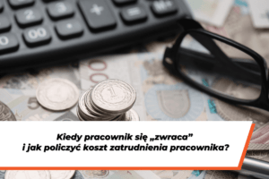 Zbliżenie na kalkulator, okulary, monety i banknoty leżące na biurku. Na grafice widoczny jest również napis: „Kiedy pracownik się «zwraca» i jak policzyć koszt zatrudnienia pracownika?”