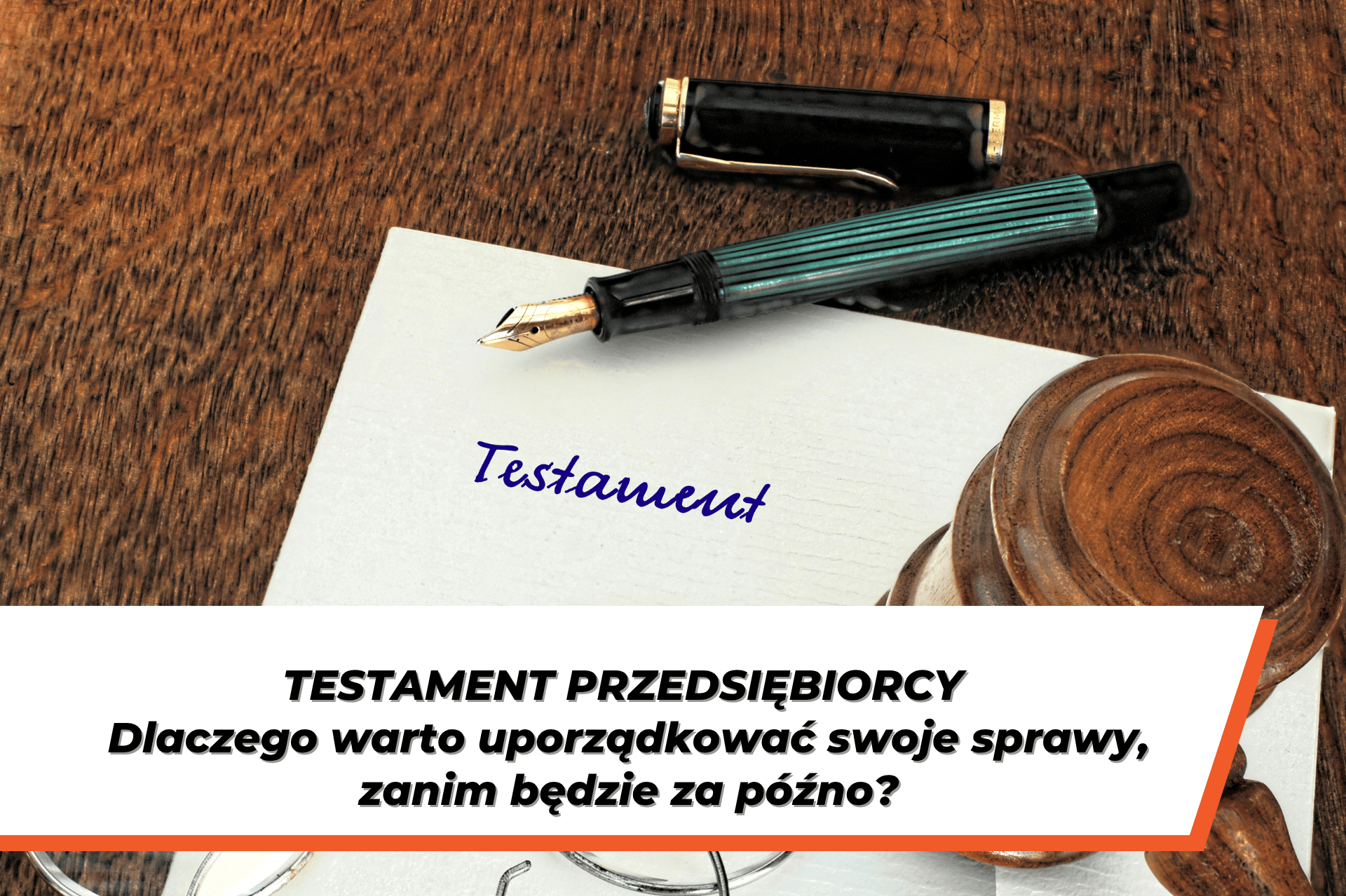 Kartka z napisem „Testament” leżąca na drewnianym biurku, obok pióra i pieczęci. Na grafice widoczny napis: „Testament przedsiębiorcy. Dlaczego warto uporządkować swoje sprawy, zanim będzie za późno?”.