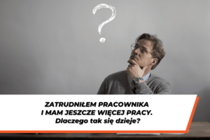 Mężczyzna w okularach i szarym swetrze trzyma rękę na brodzie i patrzy na znak zapytania. Na grafice napis: „Zatrudniłem pracownika i mam jeszcze więcej pracy. Dlaczego tak się dzieje?”.